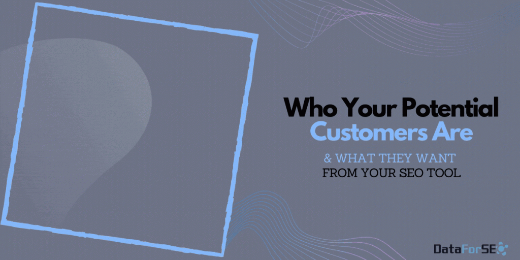Who Your Potential Customers Are and What They Want From Your SEO Tool